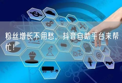 粉丝增长不用愁,抖音自助平台来帮忙!