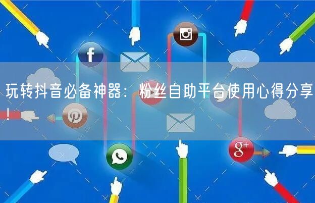 玩转抖音必备神器:粉丝自助平台使用心得分享!
