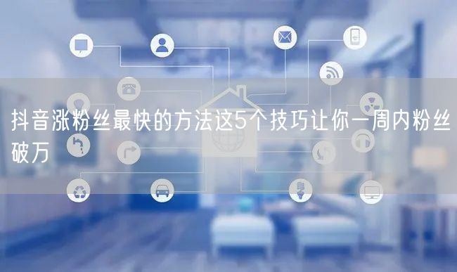 抖音涨粉丝最快的方法这5个技巧让你一周内粉丝破万