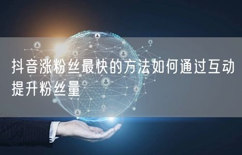 抖音涨粉丝最快的方法如何通过互动提升粉丝量