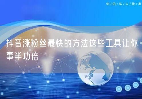 抖音涨粉丝最快的方法这些工具让你事半功倍