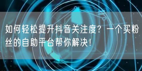 如何轻松提升抖音关注度?一个买粉丝的自助平台帮你解决!