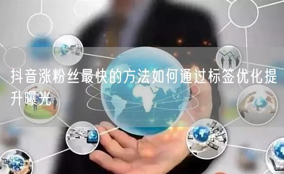 抖音涨粉丝最快的方法如何通过标签优化提升曝光
