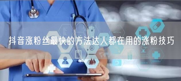抖音涨粉丝最快的方法达人都在用的涨粉技巧