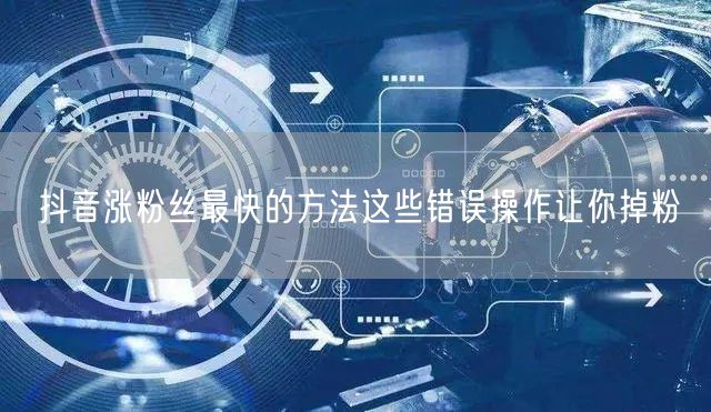 抖音涨粉丝最快的方法这些错误操作让你掉粉