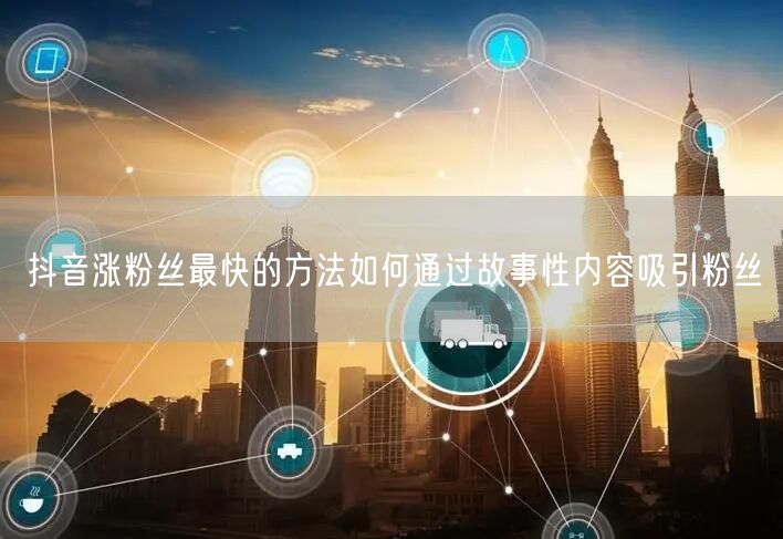 抖音涨粉丝最快的方法如何通过故事性内容吸引粉丝