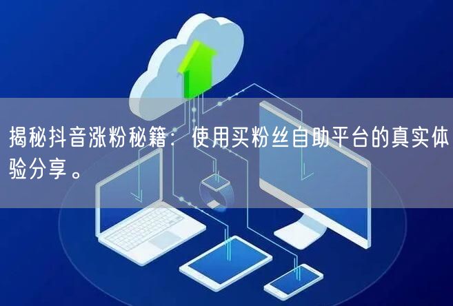 揭秘抖音涨粉秘籍:使用买粉丝自助平台的真实体验分享。