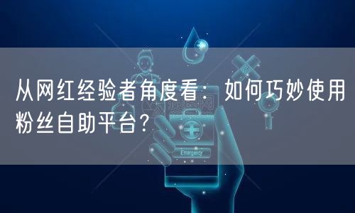从网红经验者角度看:如何巧妙使用粉丝自助平台?