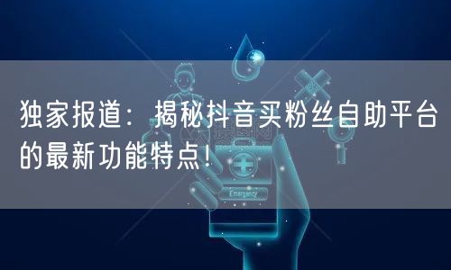 独家报道:揭秘抖音买粉丝自助平台的最新功能特点!