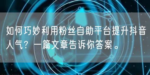 如何巧妙利用粉丝自助平台提升抖音人气?一篇文章告诉你答案。