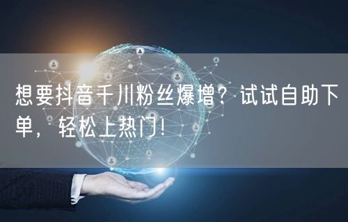 想要抖音千川粉丝爆增?试试自助下单,轻松上热门!