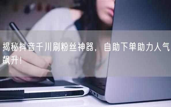 揭秘抖音千川刷粉丝神器,自助下单助力人气飙升!