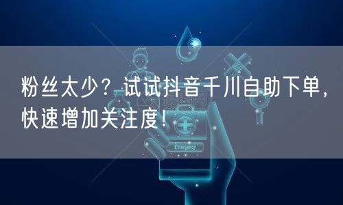 粉丝太少?试试抖音千川自助下单,快速增加关注度!