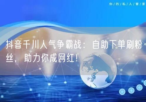 抖音千川人气争霸战:自助下单刷粉丝,助力你成网红!