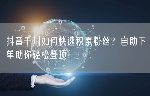 抖音千川如何快速积累粉丝?自助下单助你轻松登顶!