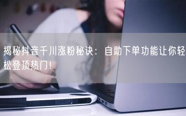 揭秘抖音千川涨粉秘诀:自助下单功能让你轻松登顶热门!