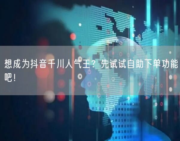 想成为抖音千川人气王?先试试自助下单功能吧!