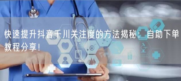 快速提升抖音千川关注度的方法揭秘:自助下单教程分享!