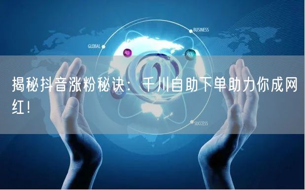 揭秘抖音涨粉秘诀:千川自助下单助力你成网红!
