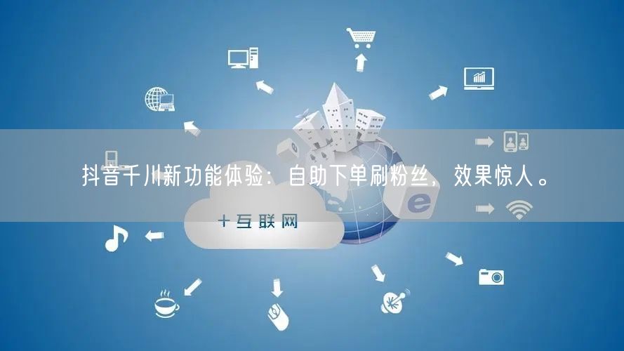 抖音千川新功能体验:自助下单刷粉丝,效果惊人。