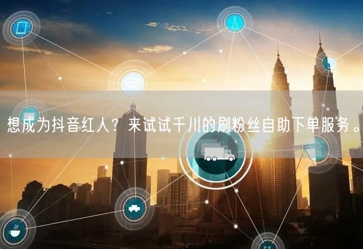 想成为抖音红人?来试试千川的刷粉丝自助下单服务。