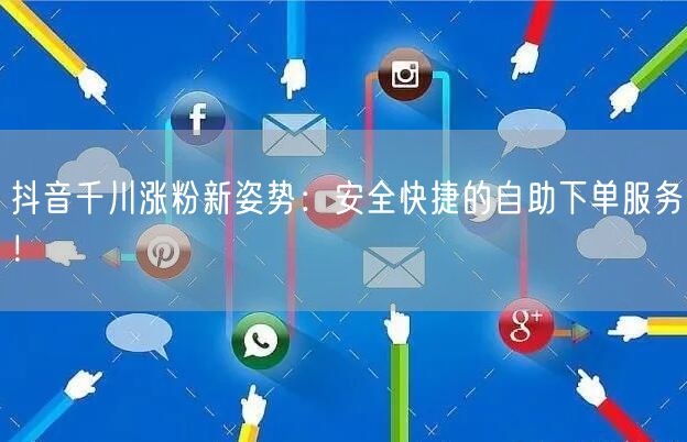 抖音千川涨粉新姿势:安全快捷的自助下单服务!
