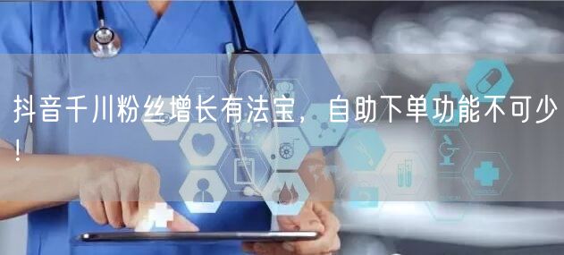 抖音千川粉丝增长有法宝,自助下单功能不可少!