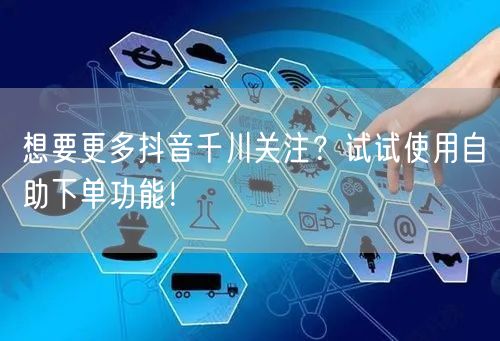 想要更多抖音千川关注?试试使用自助下单功能!