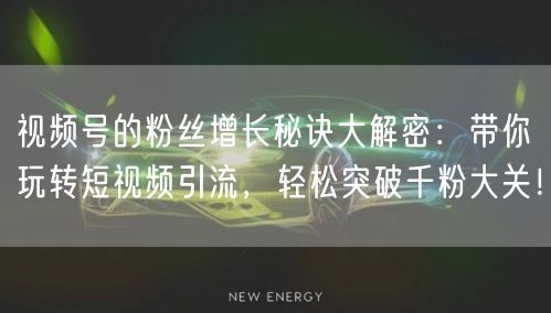 视频号的粉丝增长秘诀大解密：带你玩转短视频引流，轻松突破千粉大关！