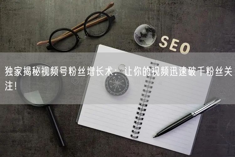 独家揭秘视频号粉丝增长术:让你的视频迅速破千粉丝关注!