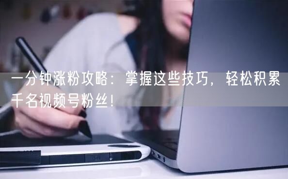 一分钟涨粉攻略:掌握这些技巧,轻松积累千名视频号粉丝!