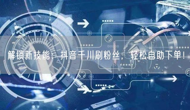 解锁新技能:抖音千川刷粉丝,轻松自助下单!