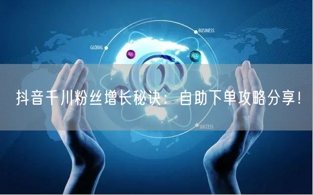 抖音千川粉丝增长秘诀:自助下单攻略分享!