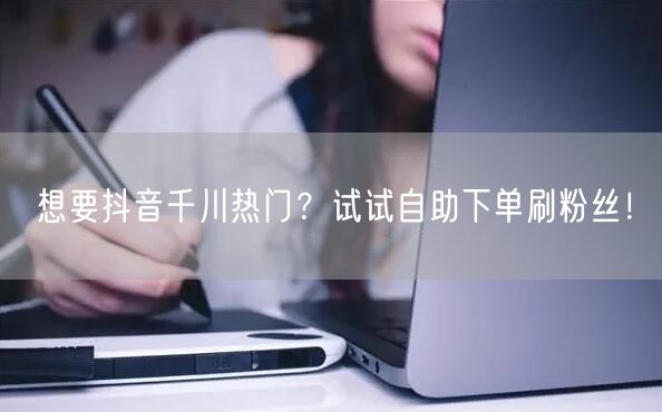 想要抖音千川热门?试试自助下单刷粉丝!