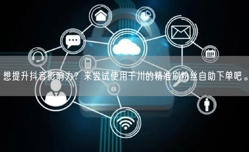 想提升抖音影响力?来尝试使用千川的精准刷粉丝自助下单吧。