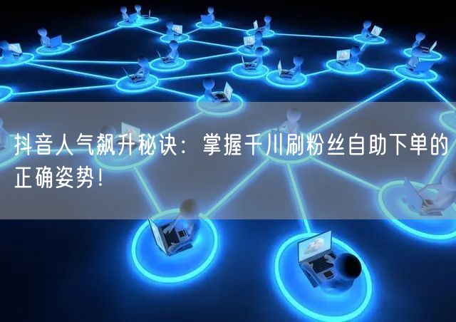 抖音人气飙升秘诀:掌握千川刷粉丝自助下单的正确姿势!