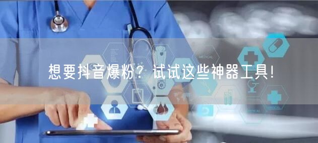 想要抖音爆粉?试试这些神器工具!