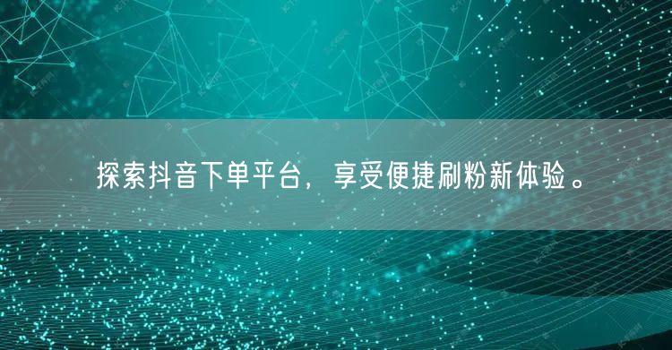 探索抖音下单平台,享受便捷刷粉新体验。