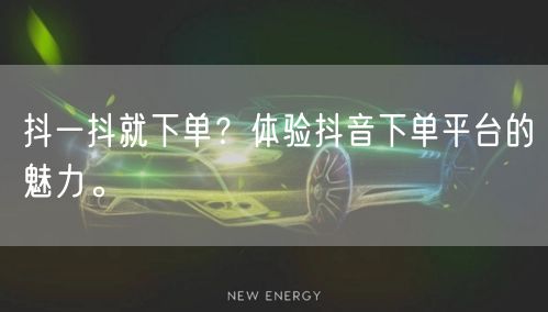 抖一抖就下单?体验抖音下单平台的魅力。