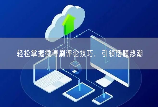 轻松掌握微博刷评论技巧，引领话题热潮
