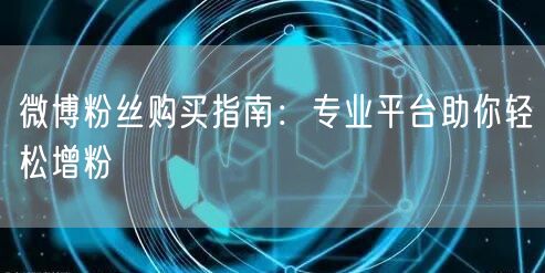 微博粉丝购买指南：专业平台助你轻松增粉
