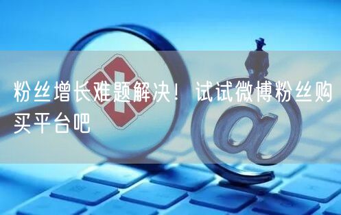 粉丝增长难题解决！试试微博粉丝购买平台吧