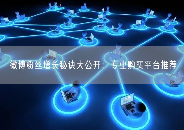 微博粉丝增长秘诀大公开：专业购买平台推荐