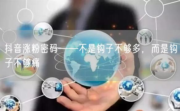 抖音涨粉密码——不是钩子不够多,而是钩子不够痛