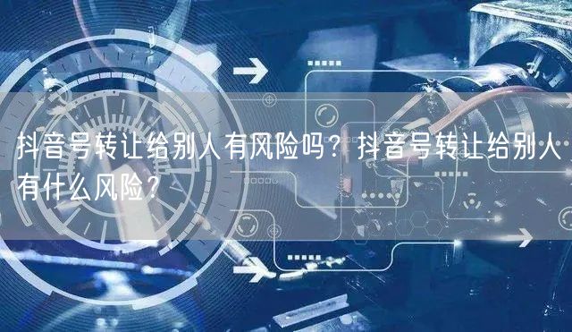 抖音号转让给别人有风险吗?抖音号转让给别人有什么风险?