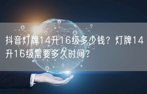 抖音灯牌14升16级多少钱?灯牌14升16级需要多久时间?