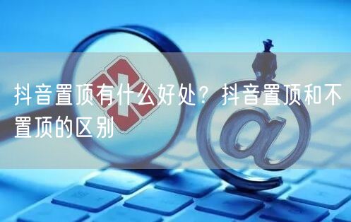 抖音置顶有什么好处?抖音置顶和不置顶的区别