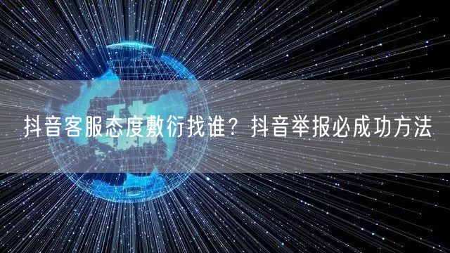 抖音客服态度敷衍找谁?抖音举报必成功方法
