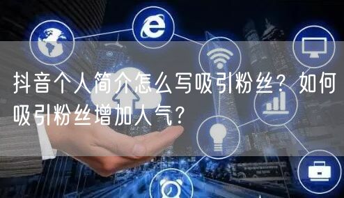 抖音个人简介怎么写吸引粉丝？如何吸引粉丝增加人气？
