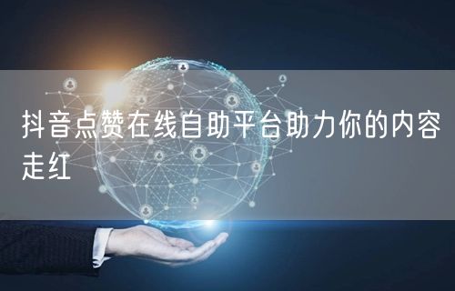抖音点赞在线自助平台助力你的内容走红